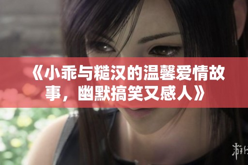 《小乖与糙汉的温馨爱情故事，幽默搞笑又感人》