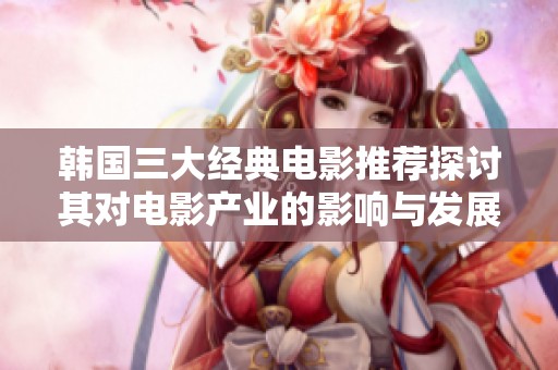 韩国三大经典电影推荐探讨其对电影产业的影响与发展之路