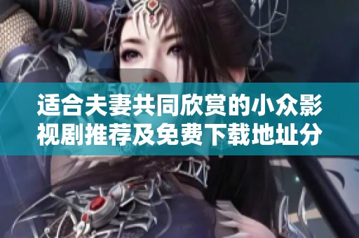 适合夫妻共同欣赏的小众影视剧推荐及免费下载地址分享