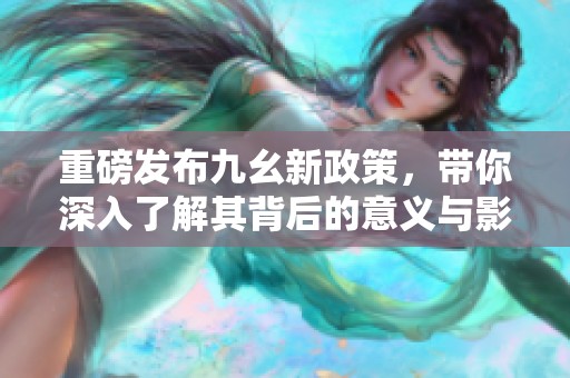 重磅发布九幺新政策，带你深入了解其背后的意义与影响