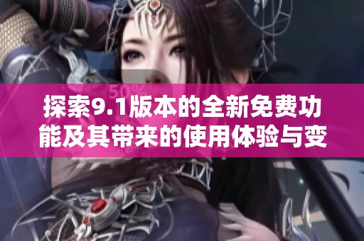 探索9.1版本的全新免费功能及其带来的使用体验与变革