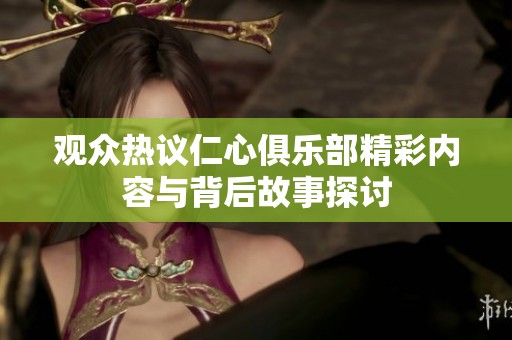 观众热议仁心俱乐部精彩内容与背后故事探讨