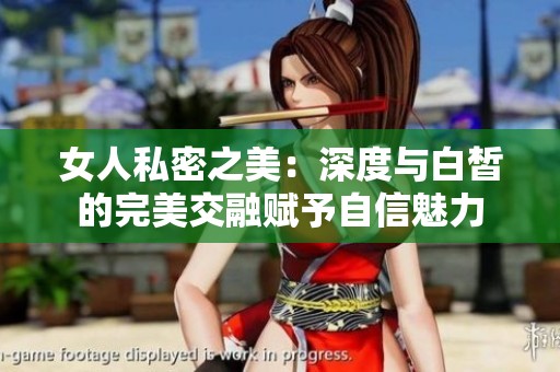 女人私密之美：深度与白皙的完美交融赋予自信魅力
