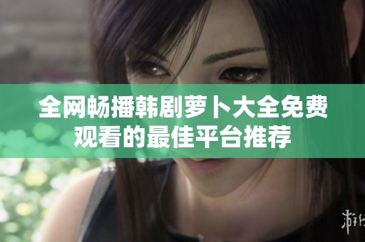 全网畅播韩剧萝卜大全免费观看的最佳平台推荐