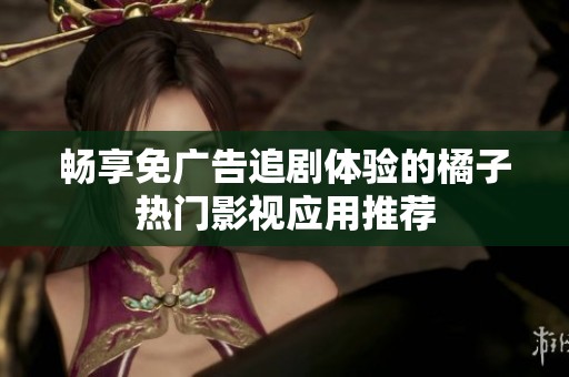 畅享免广告追剧体验的橘子热门影视应用推荐