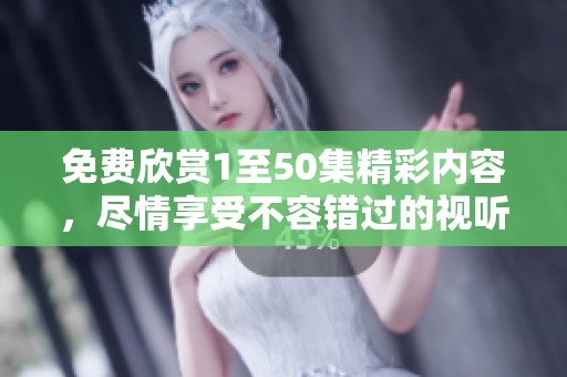 免费欣赏1至50集精彩内容，尽情享受不容错过的视听盛宴