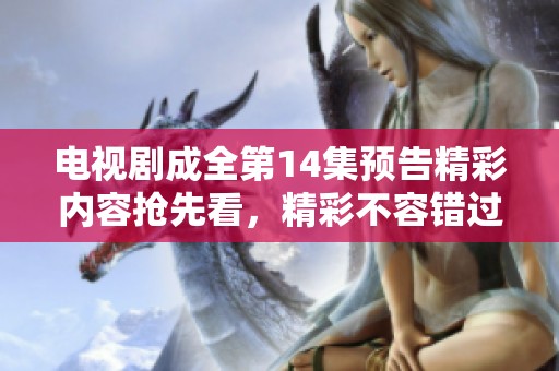 电视剧成全第14集预告精彩内容抢先看，精彩不容错过！