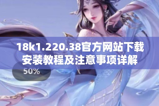 18k1.220.38官方网站下载安装教程及注意事项详解