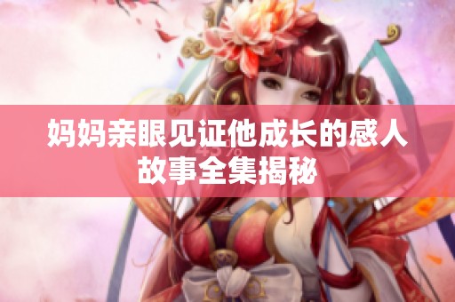妈妈亲眼见证他成长的感人故事全集揭秘