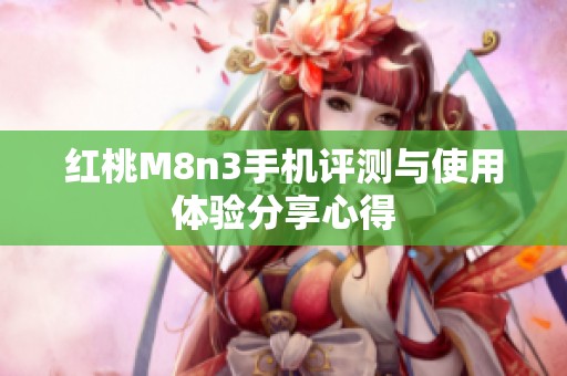 红桃M8n3手机评测与使用体验分享心得