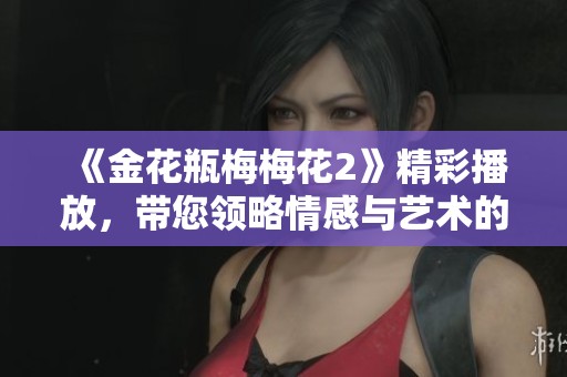 《金花瓶梅梅花2》精彩播放，带您领略情感与艺术的完美结合
