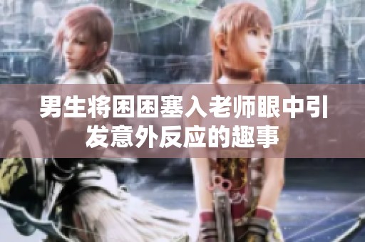 男生将困困塞入老师眼中引发意外反应的趣事