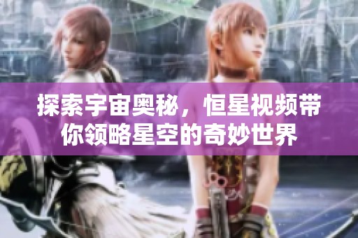 探索宇宙奥秘，恒星视频带你领略星空的奇妙世界