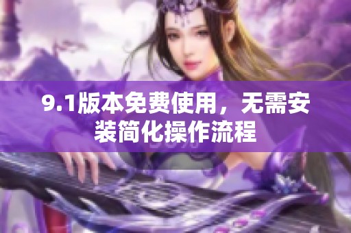 9.1版本免费使用，无需安装简化操作流程