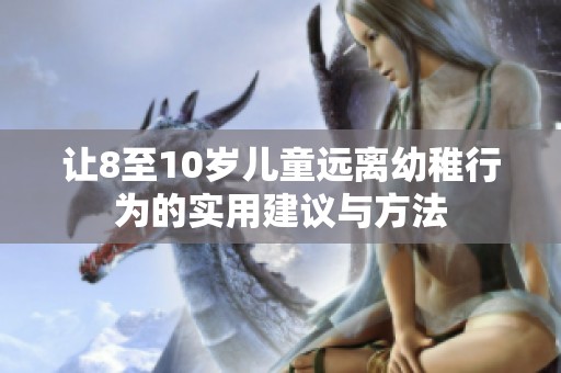 让8至10岁儿童远离幼稚行为的实用建议与方法