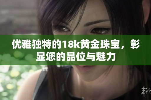 优雅独特的18k黄金珠宝，彰显您的品位与魅力
