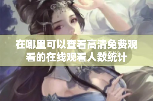 在哪里可以查看高清免费观看的在线观看人数统计