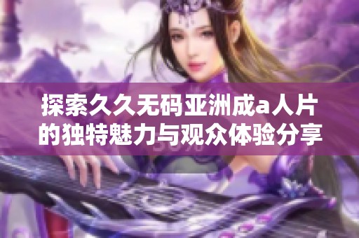 探索久久无码亚洲成a人片的独特魅力与观众体验分享