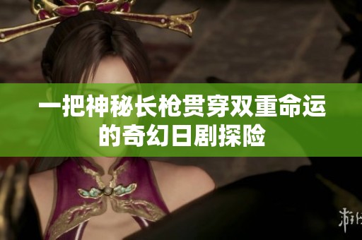 一把神秘长枪贯穿双重命运的奇幻日剧探险