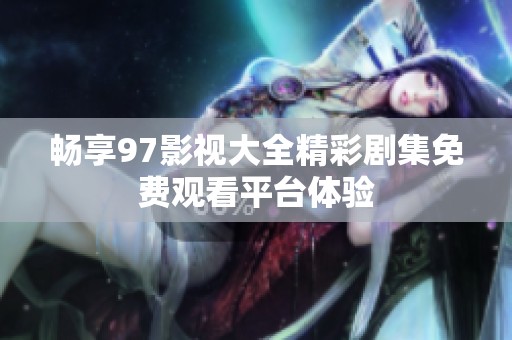 畅享97影视大全精彩剧集免费观看平台体验