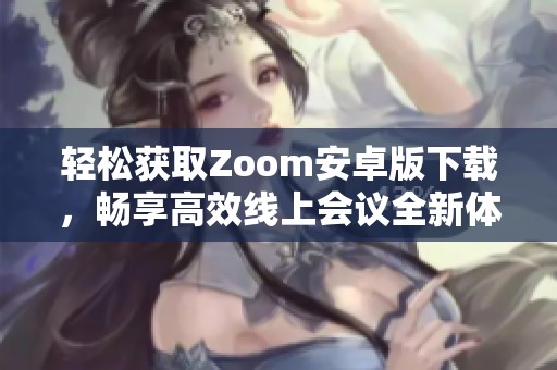 轻松获取Zoom安卓版下载，畅享高效线上会议全新体验