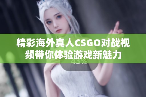 精彩海外真人CSGO对战视频带你体验游戏新魅力