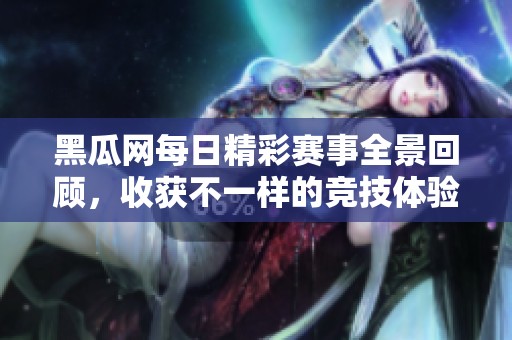黑瓜网每日精彩赛事全景回顾，收获不一样的竞技体验