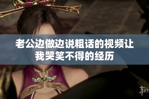 老公边做边说粗话的视频让我哭笑不得的经历