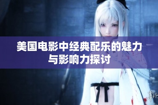 美国电影中经典配乐的魅力与影响力探讨