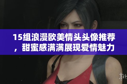 15组浪漫欧美情头头像推荐，甜蜜感满满展现爱情魅力