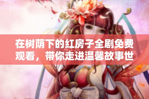 在树荫下的红房子全剧免费观看，带你走进温馨故事世界