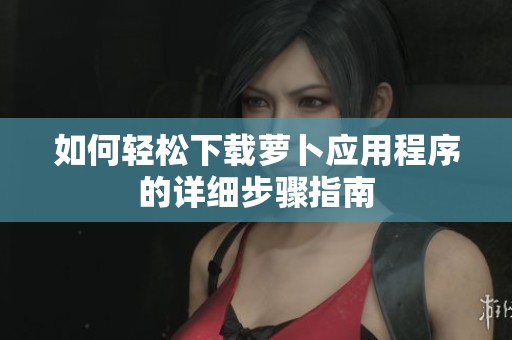 如何轻松下载萝卜应用程序的详细步骤指南