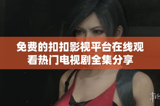 免费的扣扣影视平台在线观看热门电视剧全集分享