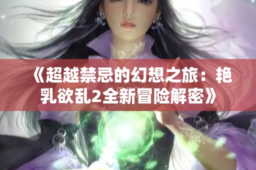 《超越禁忌的幻想之旅：艳乳欲乱2全新冒险解密》
