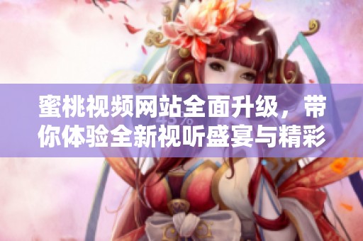 蜜桃视频网站全面升级，带你体验全新视听盛宴与精彩内容