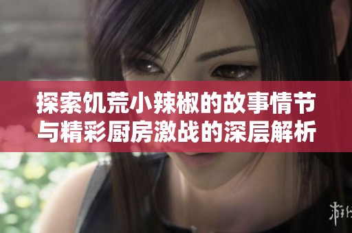 探索饥荒小辣椒的故事情节与精彩厨房激战的深层解析