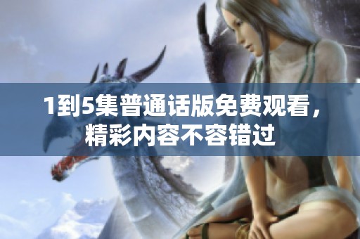 1到5集普通话版免费观看，精彩内容不容错过