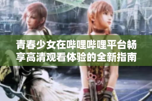 青春少女在哔哩哔哩平台畅享高清观看体验的全新指南