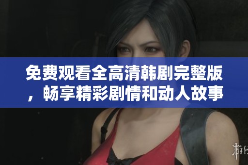 免费观看全高清韩剧完整版，畅享精彩剧情和动人故事