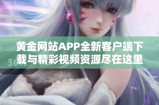 黄金网站APP全新客户端下载与精彩视频资源尽在这里