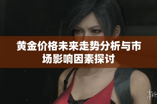 黄金价格未来走势分析与市场影响因素探讨