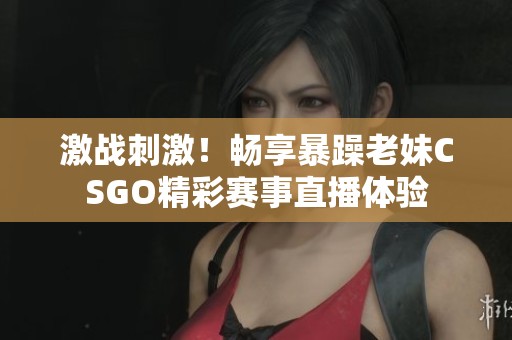 激战刺激！畅享暴躁老妹CSGO精彩赛事直播体验