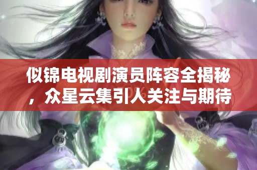 似锦电视剧演员阵容全揭秘，众星云集引人关注与期待