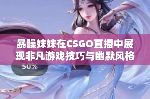暴躁妹妹在CSGO直播中展现非凡游戏技巧与幽默风格