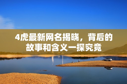 4虎最新网名揭晓，背后的故事和含义一探究竟