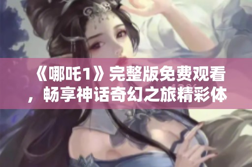 《哪吒1》完整版免费观看，畅享神话奇幻之旅精彩体验