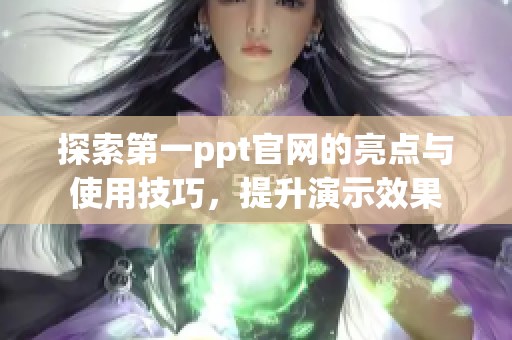 探索第一ppt官网的亮点与使用技巧，提升演示效果