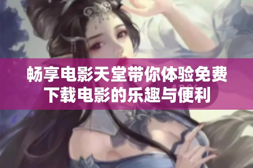 畅享电影天堂带你体验免费下载电影的乐趣与便利