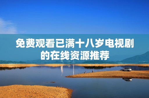 免费观看已满十八岁电视剧的在线资源推荐