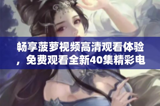 畅享菠萝视频高清观看体验，免费观看全新40集精彩电视剧